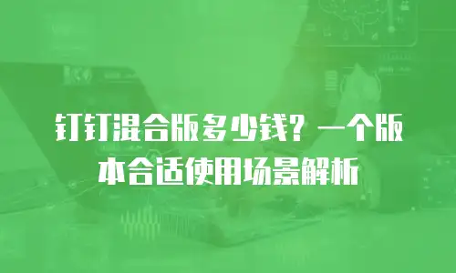 钉钉混合版多少钱？一个版本合适使用场景解析
