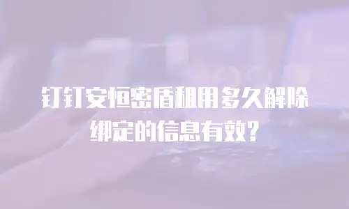 钉钉安恒密盾租用多久解除绑定的信息有效？