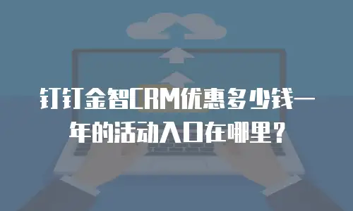 钉钉金智CRM优惠多少钱一年的活动入口在哪里？