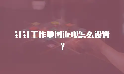 钉钉工作地图返现怎么设置？