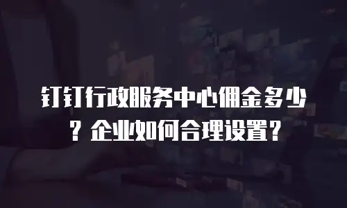 钉钉行政服务中心佣金多少？企业如何合理设置？