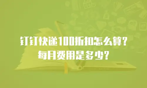 钉钉快递100折扣怎么算？每月费用是多少？