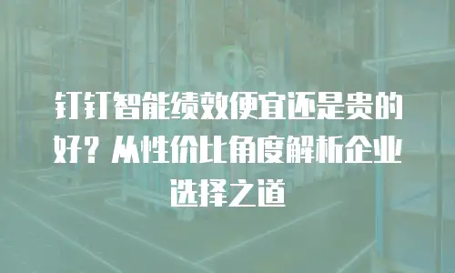 钉钉智能绩效便宜还是贵的好？从性价比角度解析企业选择之道