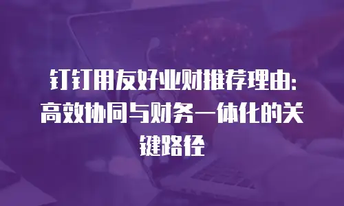 钉钉用友好业财推荐理由：高效协同与财务一体化的关键路径