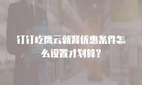 钉钉屹鹰云就餐优惠条件怎么设置才划算？