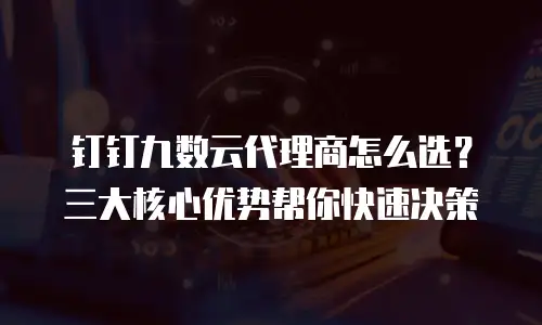 钉钉九数云代理商怎么选？三大核心优势帮你快速决策