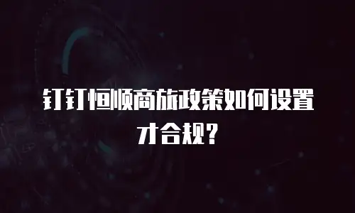 钉钉恒顺商旅政策如何设置才合规？