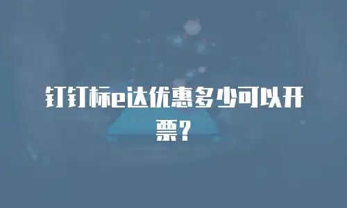 钉钉标e达优惠多少可以开票？