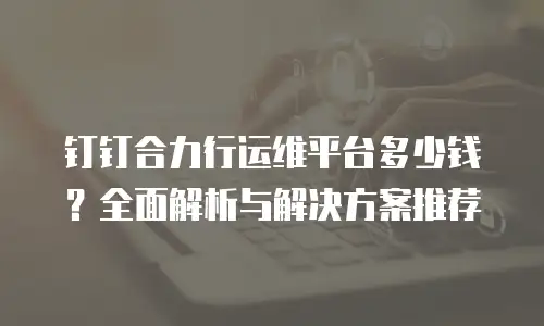 钉钉合力行运维平台多少钱？全面解析与解决方案推荐