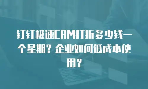 钉钉极速CRM打折多少钱一个星期？企业如何低成本使用？