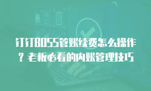 钉钉BOSS管账续费怎么操作？老板必看的内账管理技巧