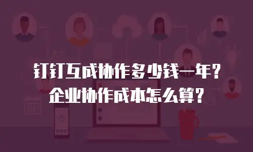 钉钉互成协作多少钱一年？企业协作成本怎么算？