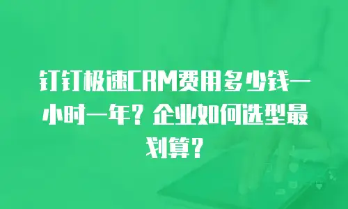 钉钉极速CRM费用多少钱一小时一年？企业如何选型最划算？