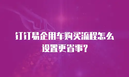 钉钉易企用车购买流程怎么设置更省事？