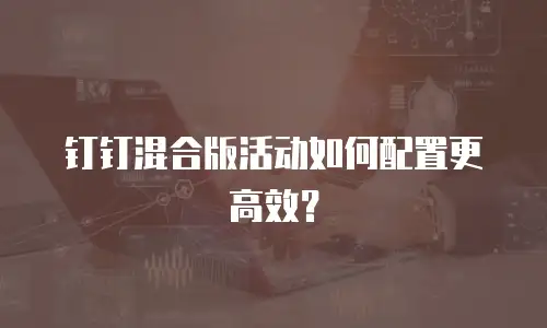 钉钉混合版活动如何配置更高效？