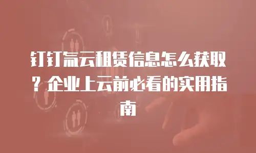 钉钉氚云租赁信息怎么获取？企业上云前必看的实用指南