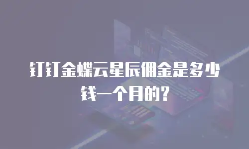 钉钉金蝶云星辰佣金是多少钱一个月的？