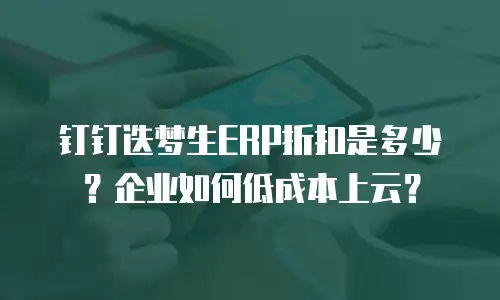 钉钉迭梦生ERP折扣是多少？企业如何低成本上云？