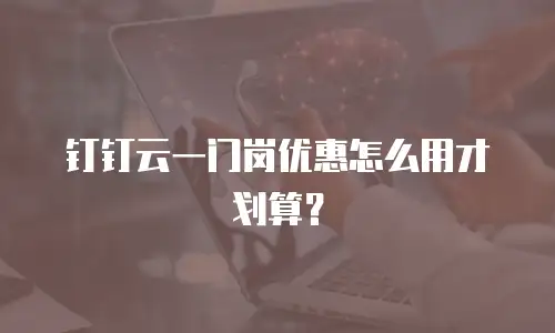 钉钉云一门岗优惠怎么用才划算？