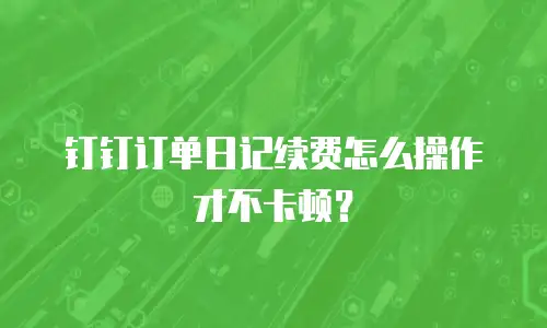 钉钉订单日记续费怎么操作才不卡顿？