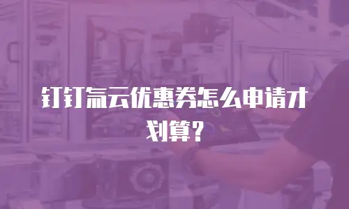 钉钉氚云优惠券怎么申请才划算？