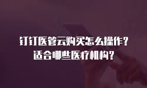 钉钉医管云购买怎么操作？适合哪些医疗机构？
