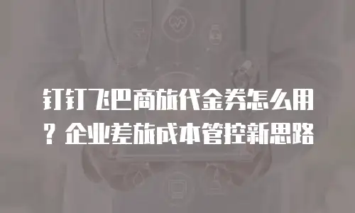 钉钉飞巴商旅代金券怎么用？企业差旅成本管控新思路