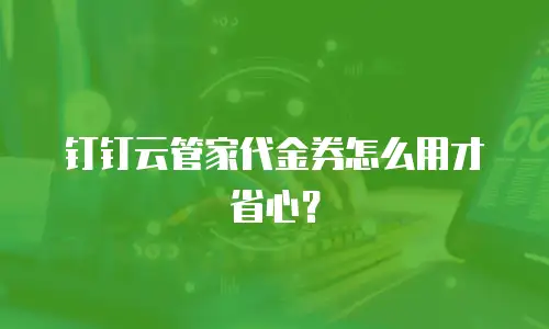 钉钉云管家代金券怎么用才省心？