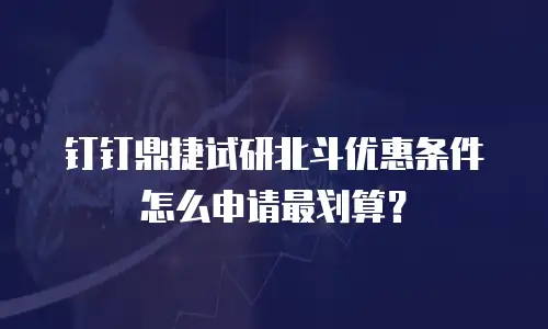 钉钉鼎捷试研北斗优惠条件怎么申请最划算？