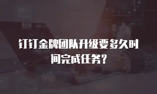 钉钉金牌团队升级要多久时间完成任务？