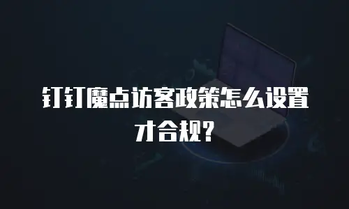 钉钉魔点访客政策怎么设置才合规？