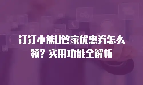 钉钉小熊U管家优惠券怎么领？实用功能全解析