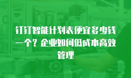 钉钉智能计划表便宜多少钱一个？企业如何低成本高效管理