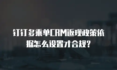 钉钉多乘单CRM返现政策依据怎么设置才合规？
