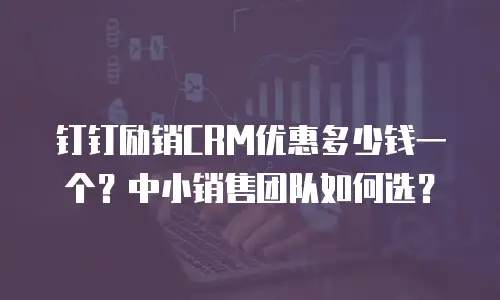 钉钉励销CRM优惠多少钱一个？中小销售团队如何选？