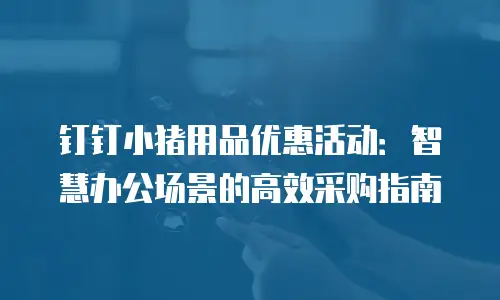 钉钉小猪用品优惠活动：智慧办公场景的高效采购指南