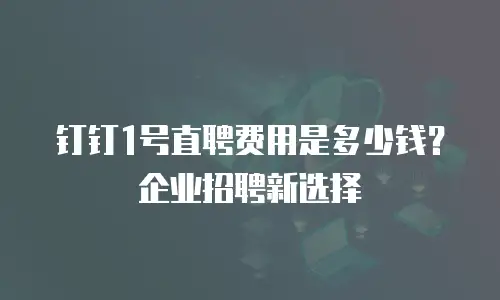 钉钉1号直聘费用是多少钱？企业招聘新选择