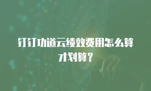 钉钉功道云绩效费用怎么算才划算？