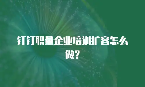 钉钉职量企业培训扩容怎么做？