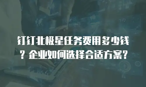 钉钉北极星任务费用多少钱？企业如何选择合适方案？