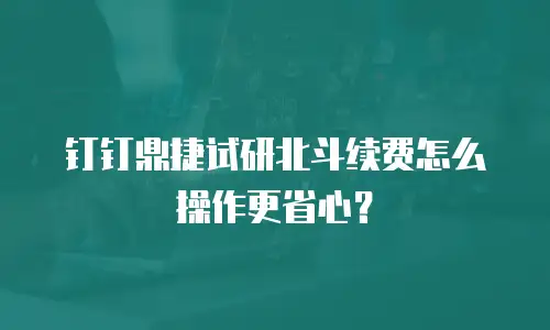 钉钉鼎捷试研北斗续费怎么操作更省心？