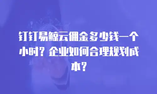 钉钉易鲸云佣金多少钱一个小时？企业如何合理规划成本？