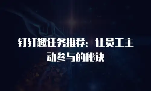 钉钉趣任务推荐：让员工主动参与的秘诀