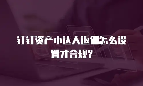 钉钉资产小达人返佣怎么设置才合规？