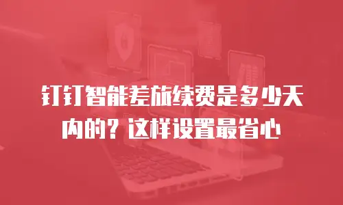 钉钉智能差旅续费是多少天内的？这样设置最省心