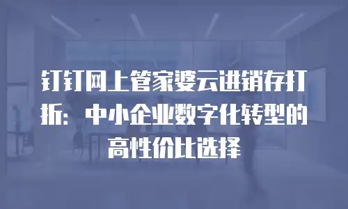 钉钉网上管家婆云进销存打折：中小企业数字化转型的高性价比选择