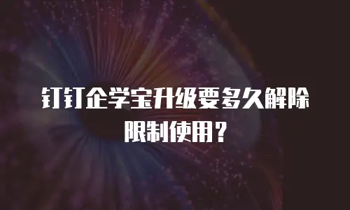 钉钉企学宝升级要多久解除限制使用？