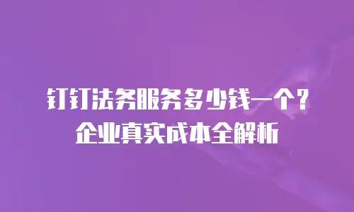 钉钉法务服务多少钱一个？企业真实成本全解析
