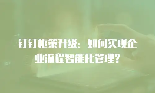 钉钉枢策升级：如何实现企业流程智能化管理？