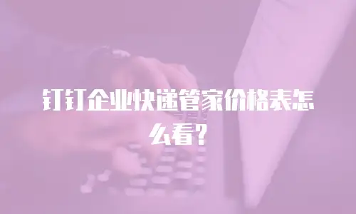 钉钉企业快递管家价格表怎么看？